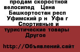 продам скоростной велосипед › Цена ­ 7 500 - Башкортостан респ., Уфимский р-н, Уфа г. Спортивные и туристические товары » Другое   